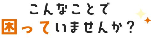 こんなことで困っていませんか？