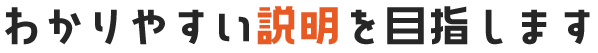 わかりやすい説明を目指します