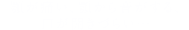 顎が痛い、顎から音がする、口が開きづらい…